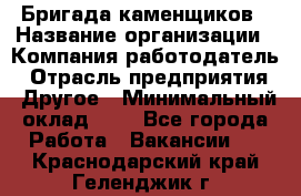 Бригада каменщиков › Название организации ­ Компания-работодатель › Отрасль предприятия ­ Другое › Минимальный оклад ­ 1 - Все города Работа » Вакансии   . Краснодарский край,Геленджик г.